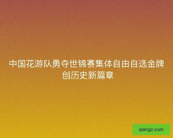 中国花游队勇夺世锦赛集体自由自选金牌 创历史新篇章