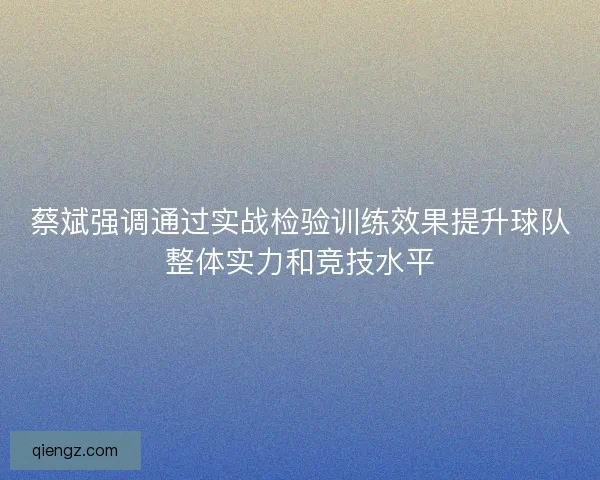 蔡斌强调通过实战检验训练效果提升球队整体实力和竞技水平