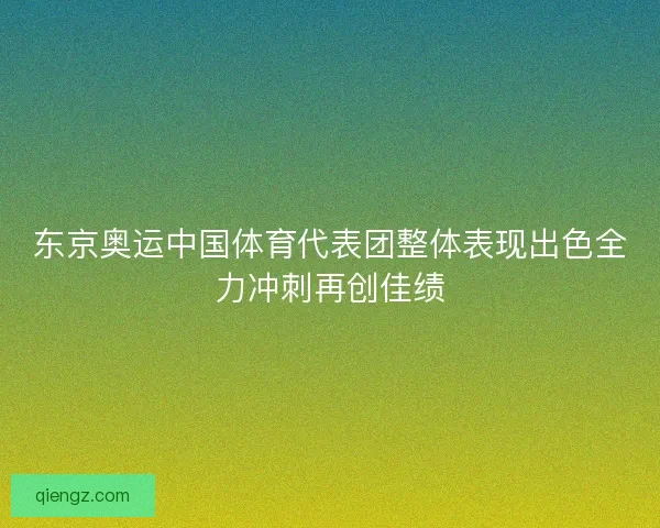 东京奥运中国体育代表团整体表现出色全力冲刺再创佳绩