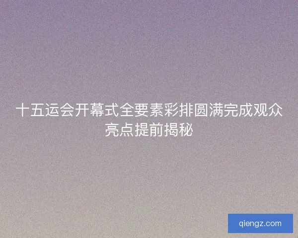 十五运会开幕式全要素彩排圆满完成观众亮点提前揭秘