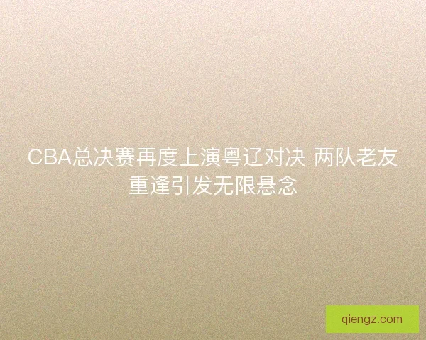 CBA总决赛再度上演粤辽对决 两队老友重逢引发无限悬念